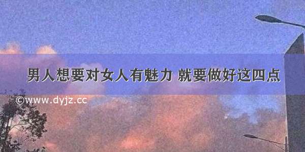 男人想要对女人有魅力 就要做好这四点