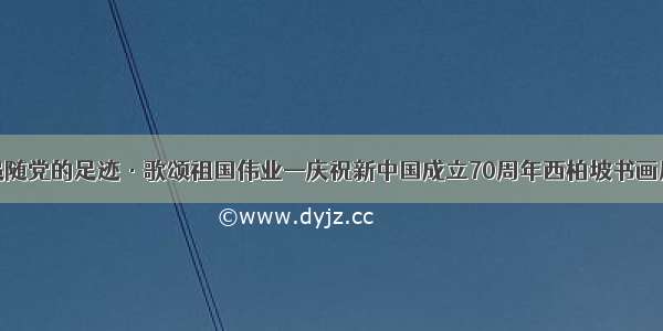 追随党的足迹·歌颂祖国伟业—庆祝新中国成立70周年西柏坡书画展