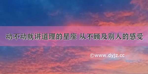 动不动就讲道理的星座 从不顾及别人的感受