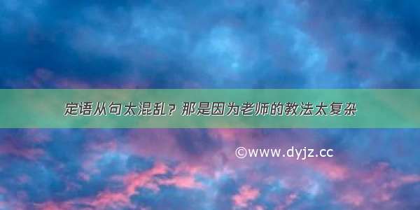 定语从句太混乱？那是因为老师的教法太复杂