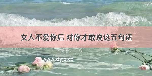 女人不爱你后 对你才敢说这五句话