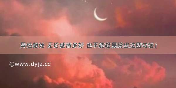 异性相处 无论感情多好 也不能轻易说出这四句话！