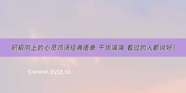 积极向上的心灵鸡汤经典语录 干货满满 看过的人都说好！