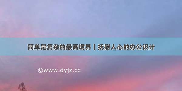 简单是复杂的最高境界｜抚慰人心的办公设计