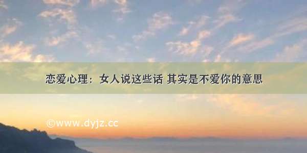 恋爱心理：女人说这些话 其实是不爱你的意思