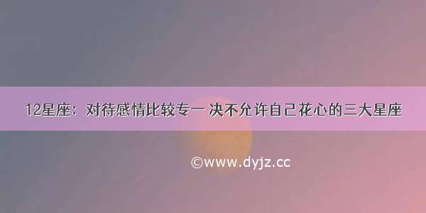 12星座：对待感情比较专一 决不允许自己花心的三大星座