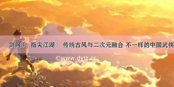 《剑网3：指尖江湖》 传统古风与二次元融合 不一样的中国武侠