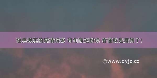 经典现实的感情说说 句句简短耐读 看懂就是赚到了！