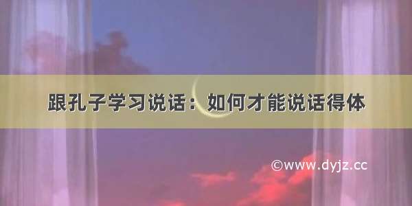 跟孔子学习说话：如何才能说话得体