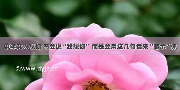 中年女人想你 不会说“我想你” 而是会用这几句话来“暗示”你