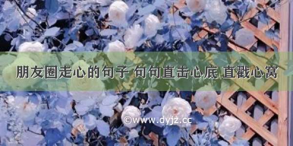 朋友圈走心的句子 句句直击心底 直戳心窝