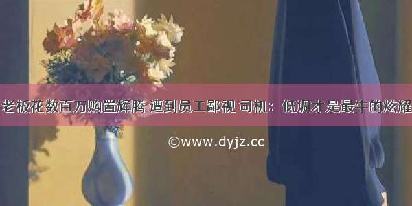 老板花数百万购置辉腾 遭到员工鄙视 司机：低调才是最牛的炫耀