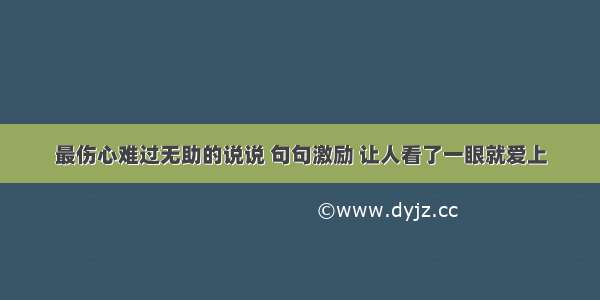 最伤心难过无助的说说 句句激励 让人看了一眼就爱上