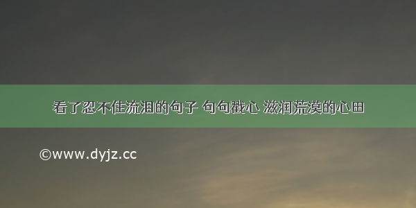 看了忍不住流泪的句子 句句戳心 滋润荒漠的心田