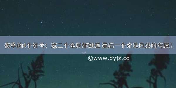 夜华的4个外号：第二个全民都知道 最后一个才是白浅的专属！