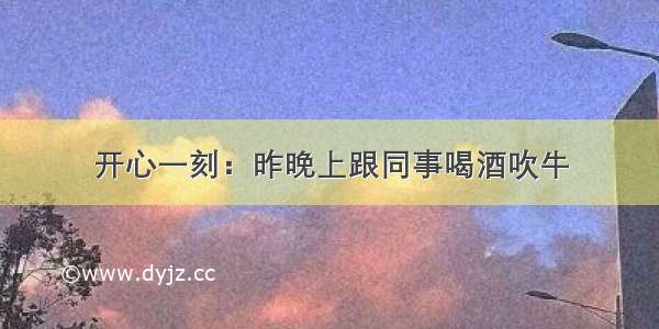 开心一刻：昨晚上跟同事喝酒吹牛