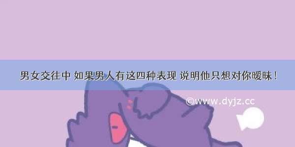 男女交往中 如果男人有这四种表现 说明他只想对你暧昧！