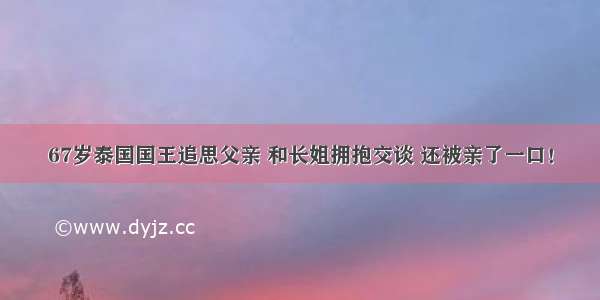 67岁泰国国王追思父亲 和长姐拥抱交谈 还被亲了一口！