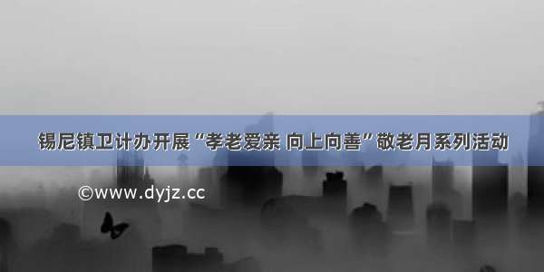 锡尼镇卫计办开展“孝老爱亲 向上向善”敬老月系列活动