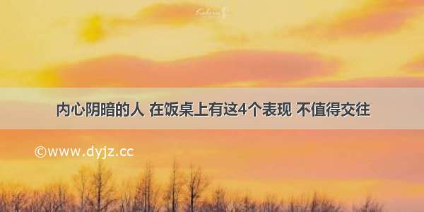 内心阴暗的人 在饭桌上有这4个表现 不值得交往