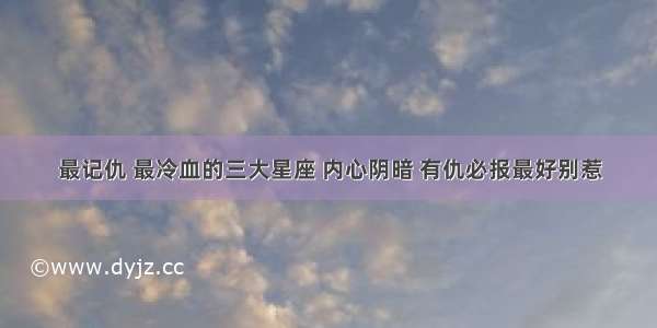 最记仇 最冷血的三大星座 内心阴暗 有仇必报最好别惹