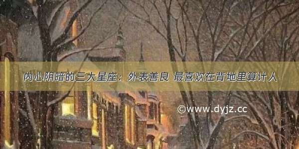 内心阴暗的三大星座：外表善良 最喜欢在背地里算计人