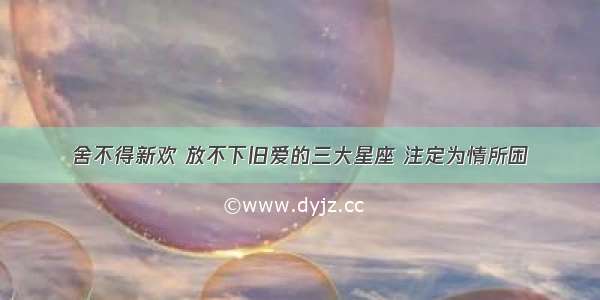 舍不得新欢 放不下旧爱的三大星座 注定为情所困