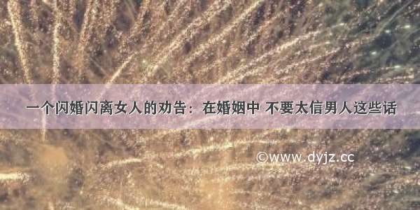 一个闪婚闪离女人的劝告：在婚姻中 不要太信男人这些话