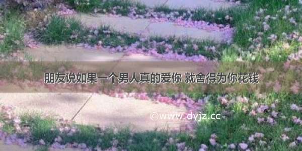 朋友说如果一个男人真的爱你 就舍得为你花钱