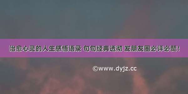 治愈心灵的人生感悟语录 句句经典透彻 发朋友圈必评必赞！