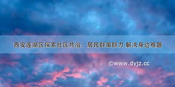 西安莲湖区探索社区共治：居民群策群力 解决身边难题