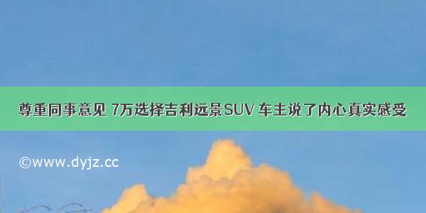 尊重同事意见 7万选择吉利远景SUV 车主说了内心真实感受