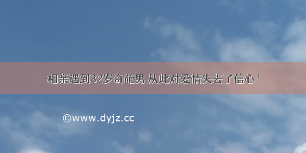 相亲遇到32岁奇葩男 从此对爱情失去了信心！