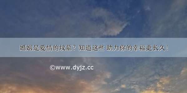 婚姻是爱情的坟墓？知道这些 助力你的幸福更长久！