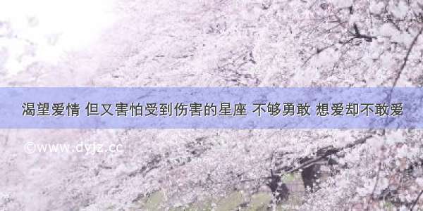 渴望爱情 但又害怕受到伤害的星座 不够勇敢 想爱却不敢爱