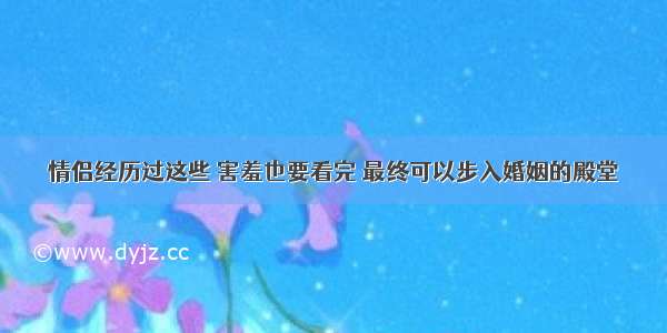 情侣经历过这些 害羞也要看完 最终可以步入婚姻的殿堂