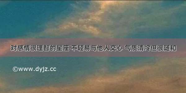 对感情很理智的星座 不轻易与他人交心 气质清冷但很随和