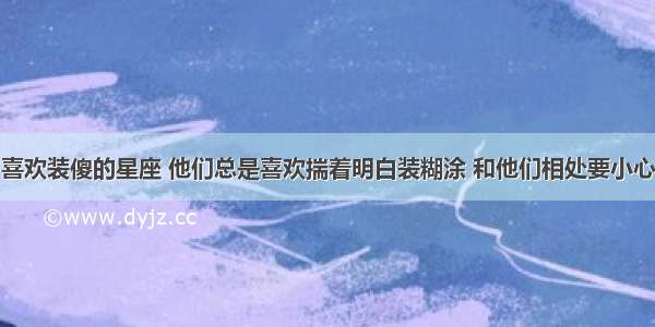 喜欢装傻的星座 他们总是喜欢揣着明白装糊涂 和他们相处要小心