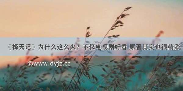 《择天记》为什么这么火？不仅电视剧好看 原著其实也很精彩