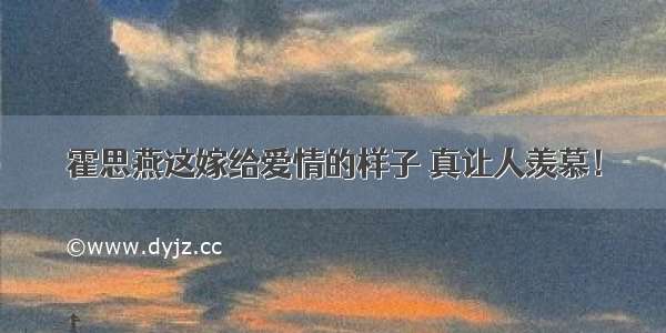 霍思燕这嫁给爱情的样子 真让人羡慕！