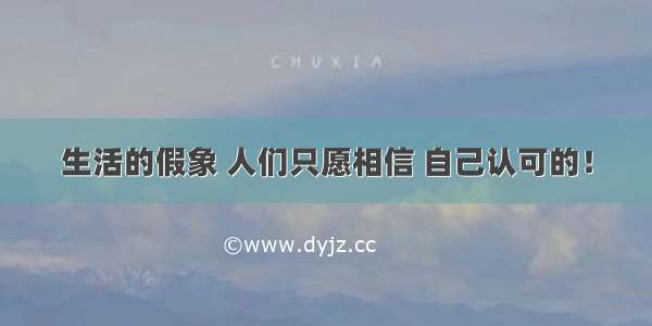 生活的假象 人们只愿相信 自己认可的！