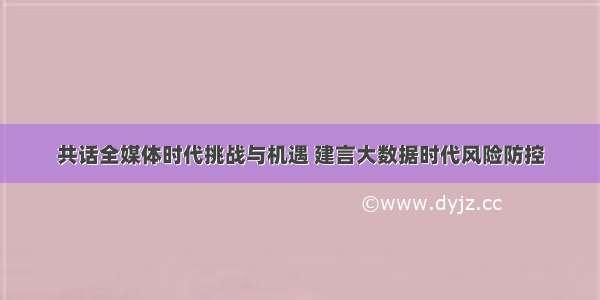 共话全媒体时代挑战与机遇 建言大数据时代风险防控