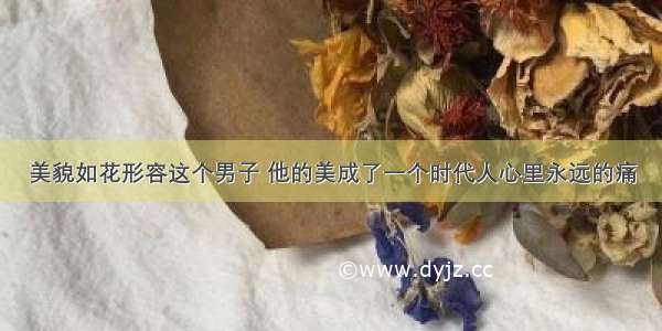 美貌如花形容这个男子 他的美成了一个时代人心里永远的痛