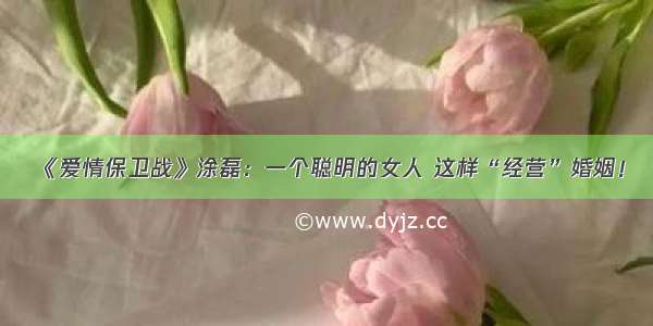 《爱情保卫战》涂磊：一个聪明的女人 这样“经营”婚姻！