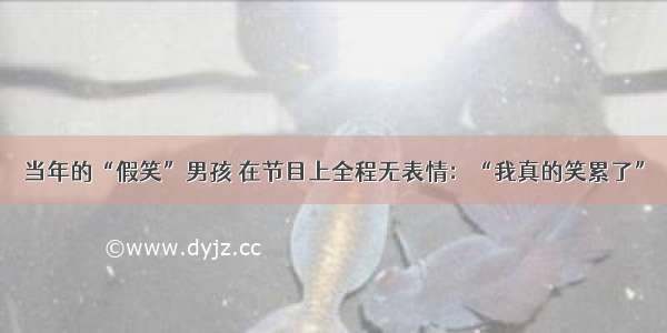 当年的“假笑”男孩 在节目上全程无表情：“我真的笑累了”