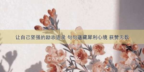 让自己坚强的励志语录 句句蕴藏犀利心境 获赞无数