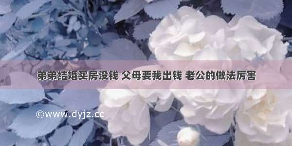 弟弟结婚买房没钱 父母要我出钱 老公的做法厉害