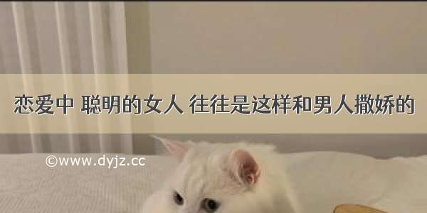 恋爱中 聪明的女人 往往是这样和男人撒娇的