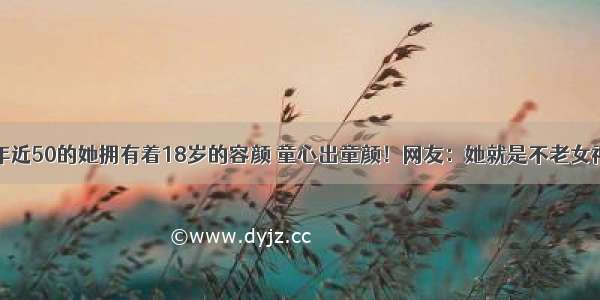 年近50的她拥有着18岁的容颜 童心出童颜！网友：她就是不老女神