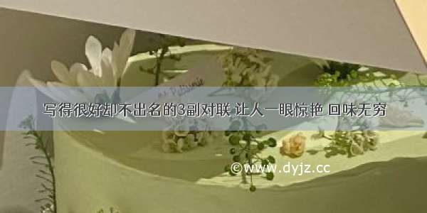 写得很好却不出名的3副对联 让人一眼惊艳 回味无穷